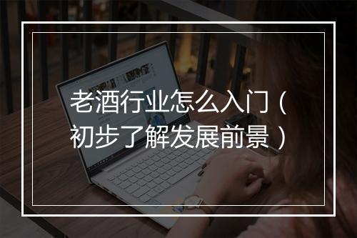 老酒行业怎么入门（初步了解发展前景）