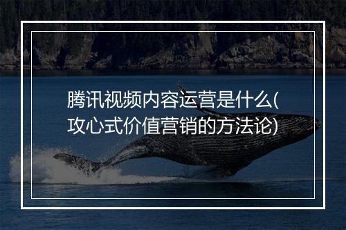 腾讯视频内容运营是什么(攻心式价值营销的方法论)