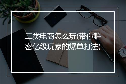 二类电商怎么玩(带你解密亿级玩家的爆单打法)