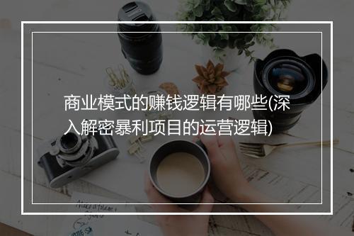 商业模式的赚钱逻辑有哪些(深入解密暴利项目的运营逻辑)