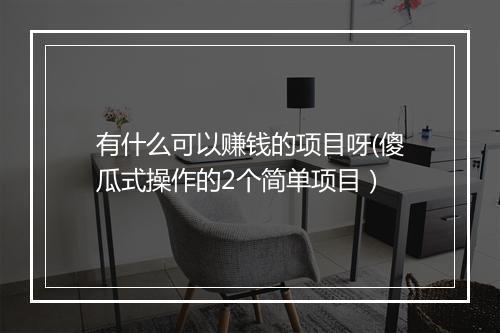 有什么可以赚钱的项目呀(傻瓜式操作的2个简单项目）
