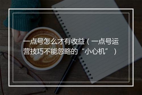 一点号怎么才有收益（一点号运营技巧不能忽略的“小心机”）