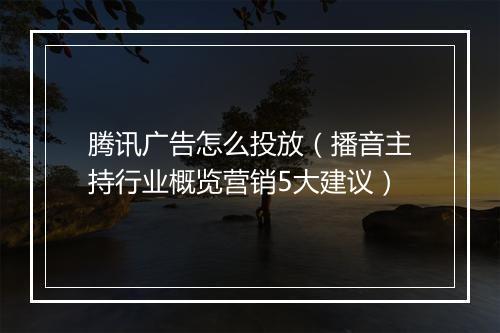 腾讯广告怎么投放（播音主持行业概览营销5大建议）