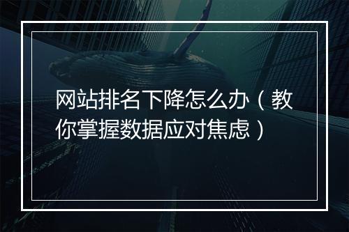 网站排名下降怎么办（教你掌握数据应对焦虑）