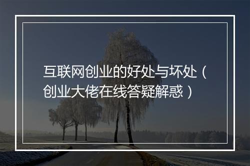互联网创业的好处与坏处（创业大佬在线答疑解惑）
