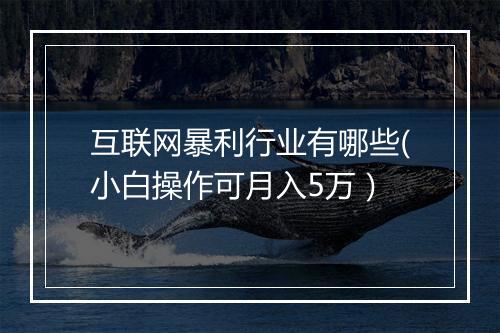互联网暴利行业有哪些(小白操作可月入5万）