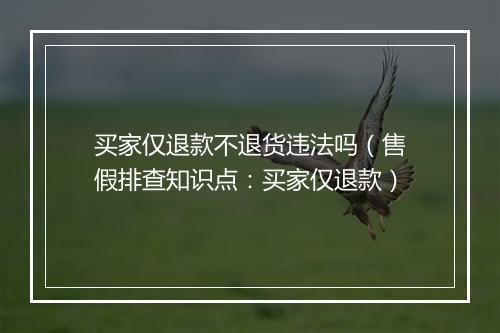 买家仅退款不退货违法吗（售假排查知识点：买家仅退款）