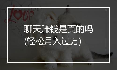 聊天赚钱是真的吗(轻松月入过万)