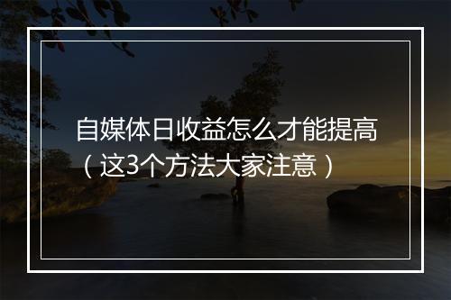 自媒体日收益怎么才能提高（这3个方法大家注意）