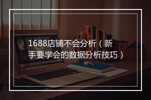 1688店铺不会分析（新手要学会的数据分析技巧）