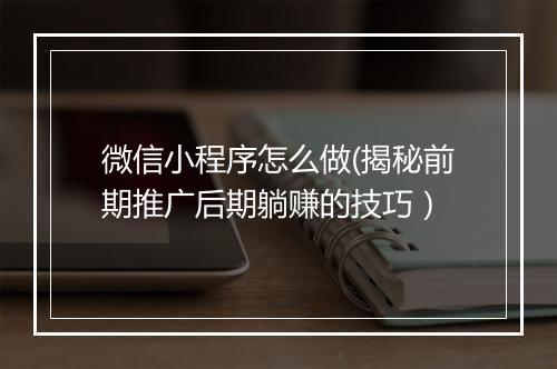 微信小程序怎么做(揭秘前期推广后期躺赚的技巧）