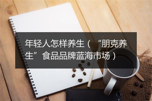 年轻人怎样养生（“朋克养生”食品品牌蓝海市场）