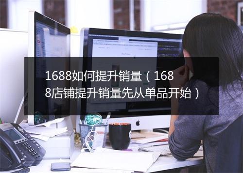 1688如何提升销量（1688店铺提升销量先从单品开始）
