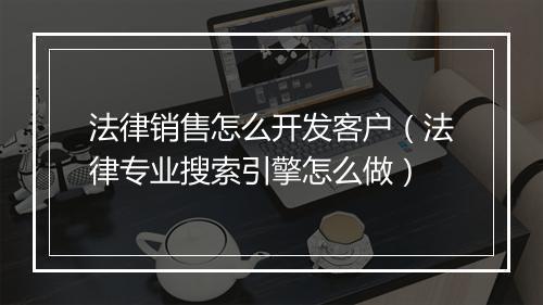 法律销售怎么开发客户（法律专业搜索引擎怎么做）
