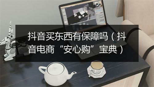 抖音买东西有保障吗（抖音电商“安心购”宝典）