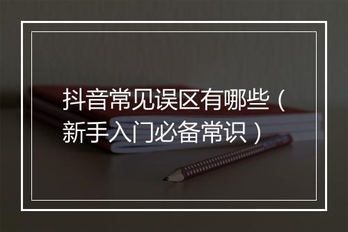 抖音常见误区有哪些（新手入门必备常识）
