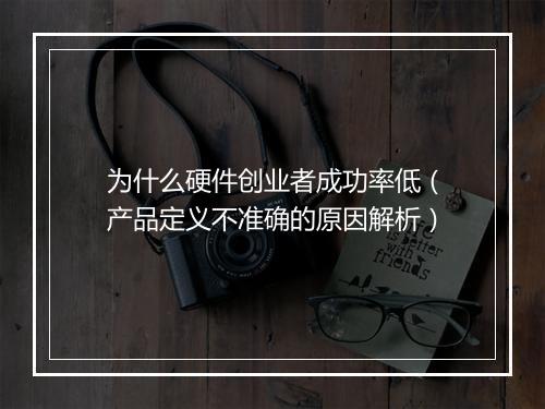 为什么硬件创业者成功率低（产品定义不准确的原因解析）