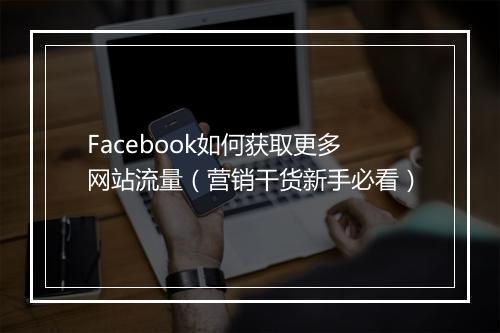 Facebook如何获取更多网站流量（营销干货新手必看）