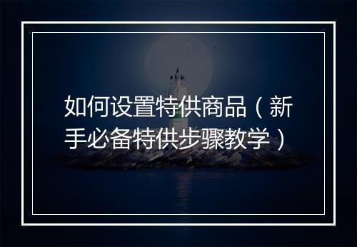 如何设置特供商品（新手必备特供步骤教学）