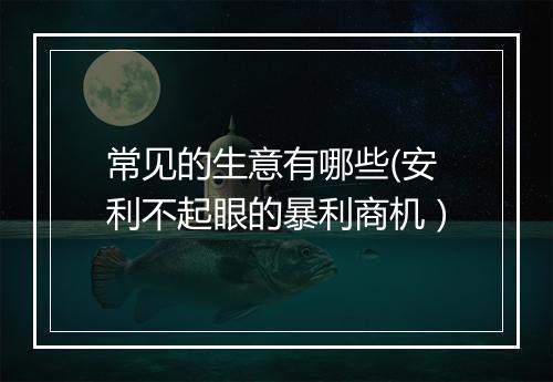 常见的生意有哪些(安利不起眼的暴利商机）