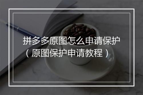 拼多多原图怎么申请保护（原图保护申请教程）