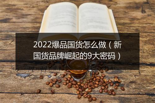 2022爆品国货怎么做（新国货品牌崛起的9大密码）
