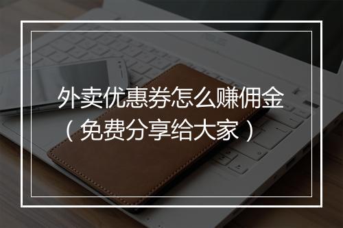 外卖优惠券怎么赚佣金（免费分享给大家）