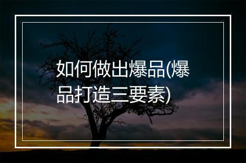 如何做出爆品(爆品打造三要素)