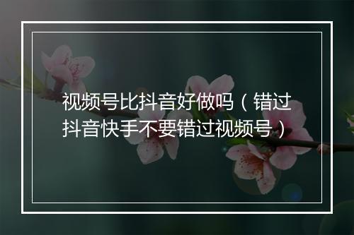 视频号比抖音好做吗（错过抖音快手不要错过视频号）