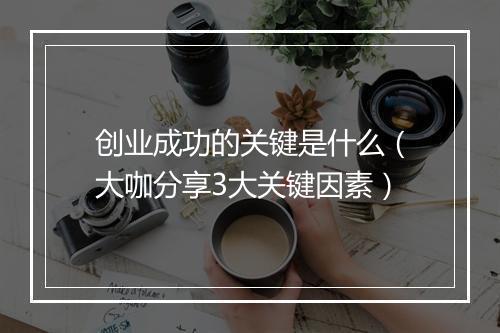创业成功的关键是什么（大咖分享3大关键因素）