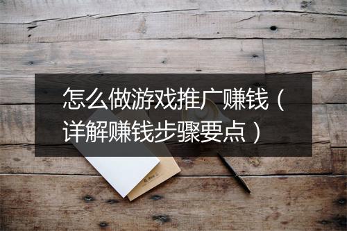 怎么做游戏推广赚钱（详解赚钱步骤要点）