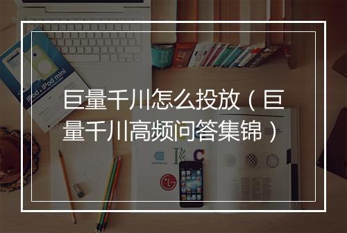 巨量千川怎么投放（巨量千川高频问答集锦）