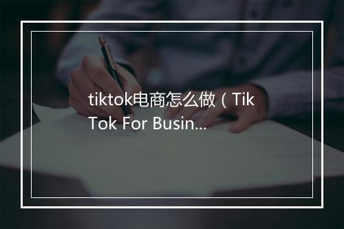 tiktok电商怎么做（TikTok For Business电商客户指导手册）