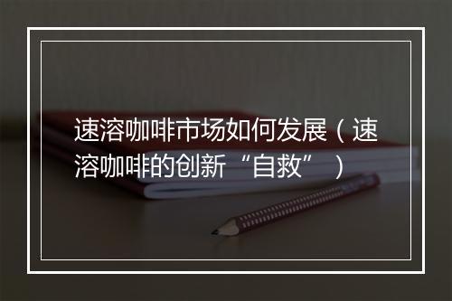 速溶咖啡市场如何发展（速溶咖啡的创新“自救”）