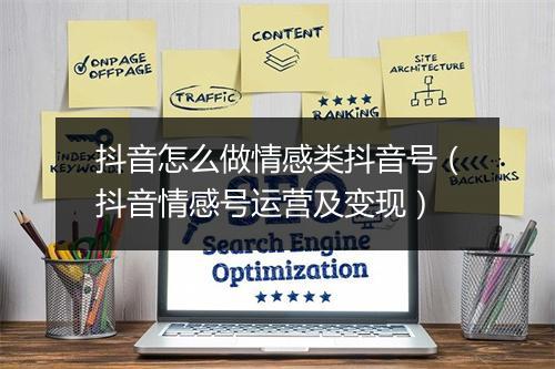 抖音怎么做情感类抖音号（抖音情感号运营及变现）