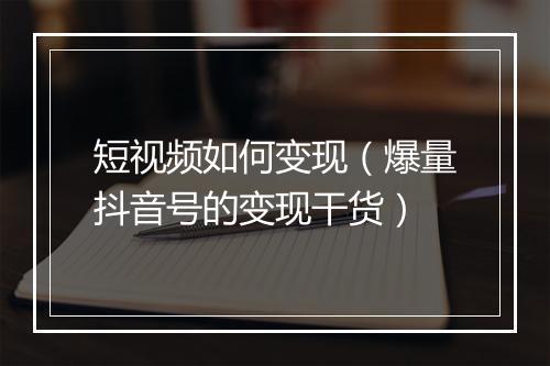 短视频如何变现（爆量抖音号的变现干货）