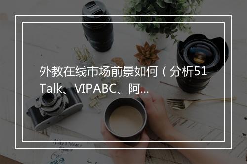 外教在线市场前景如何（分析51Talk、VIPABC、阿卡索之间的经营模式差异））