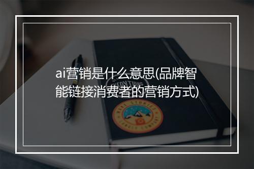 ai营销是什么意思(品牌智能链接消费者的营销方式)