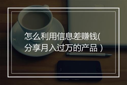 怎么利用信息差赚钱(分享月入过万的产品）