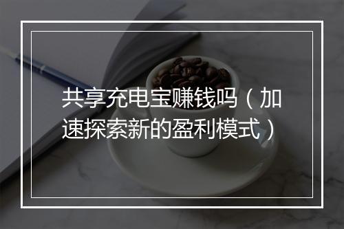 共享充电宝赚钱吗（加速探索新的盈利模式）