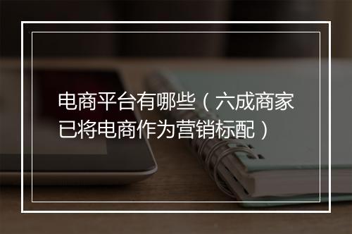 电商平台有哪些（六成商家已将电商作为营销标配）