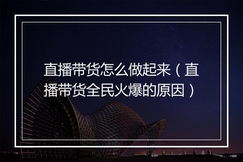 直播带货怎么做起来（直播带货全民火爆的原因）