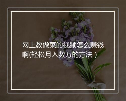 网上教做菜的视频怎么赚钱啊(轻松月入数万的方法）