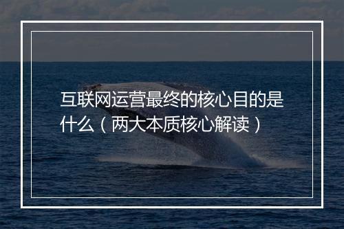 互联网运营最终的核心目的是什么（两大本质核心解读）