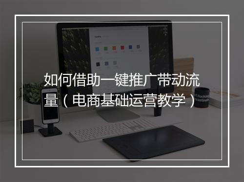 如何借助一键推广带动流量（电商基础运营教学）