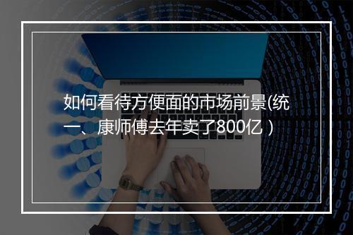 如何看待方便面的市场前景(统一、康师傅去年卖了800亿）