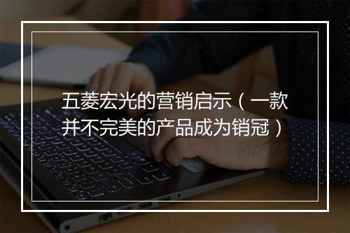 五菱宏光的营销启示（一款并不完美的产品成为销冠）
