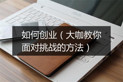 如何创业（大咖教你面对挑战的方法）