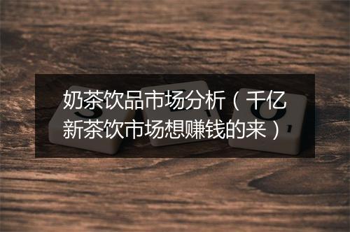 奶茶饮品市场分析（千亿新茶饮市场想赚钱的来）