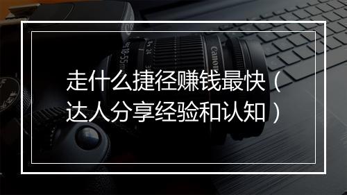 走什么捷径赚钱最快（达人分享经验和认知）